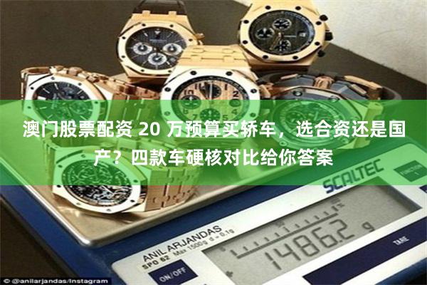 澳门股票配资 20 万预算买轿车，选合资还是国产？四款车硬核对比给你答案