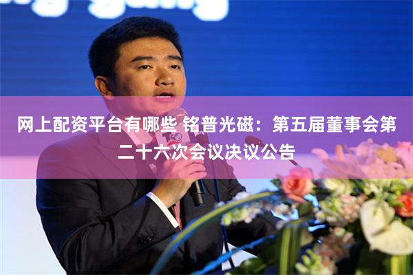 网上配资平台有哪些 铭普光磁：第五届董事会第二十六次会议决议公告