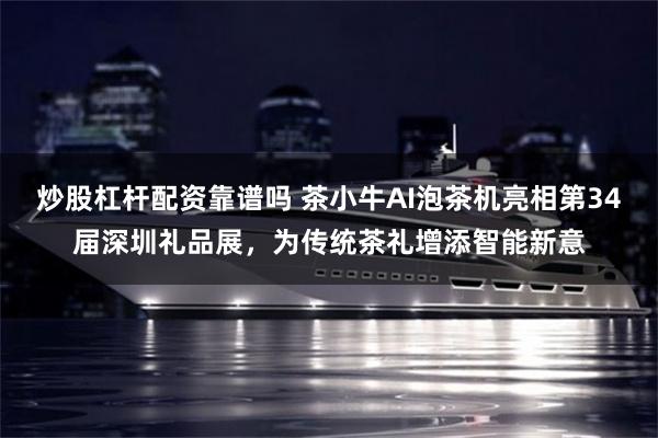 炒股杠杆配资靠谱吗 茶小牛AI泡茶机亮相第34届深圳礼品展，为传统茶礼增添智能新意