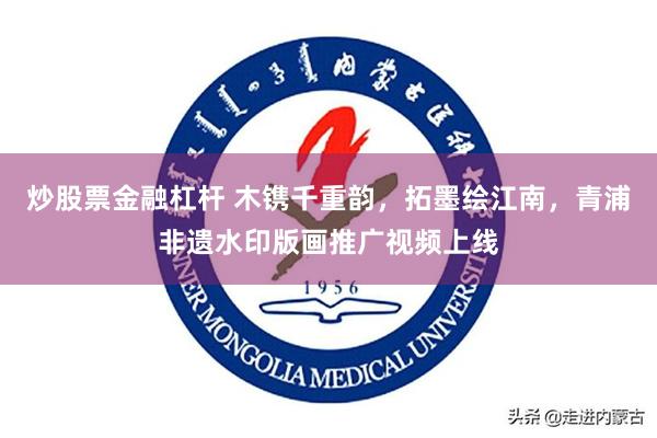 炒股票金融杠杆 木镌千重韵，拓墨绘江南，青浦非遗水印版画推广视频上线