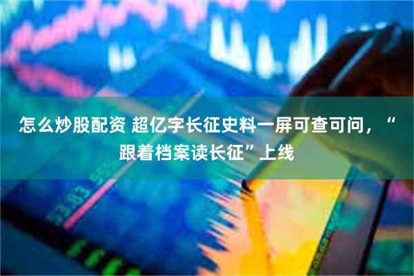 怎么炒股配资 超亿字长征史料一屏可查可问，“跟着档案读长征”上线