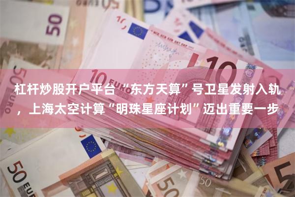 杠杆炒股开户平台 “东方天算”号卫星发射入轨，上海太空计算“明珠星座计划”迈出重要一步