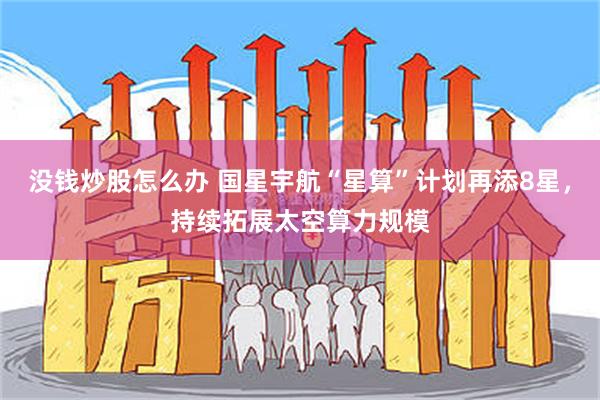 没钱炒股怎么办 国星宇航“星算”计划再添8星，持续拓展太空算力规模