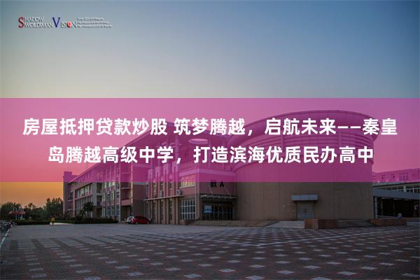 房屋抵押贷款炒股 筑梦腾越，启航未来——秦皇岛腾越高级中学，打造滨海优质民办高中