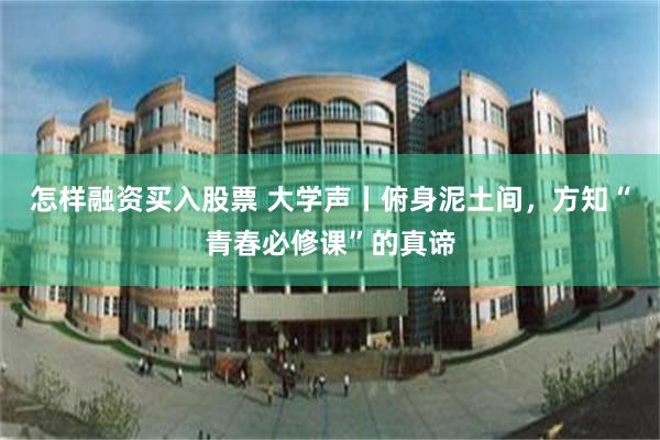 怎样融资买入股票 大学声丨俯身泥土间,方知“青春必修课”的真谛