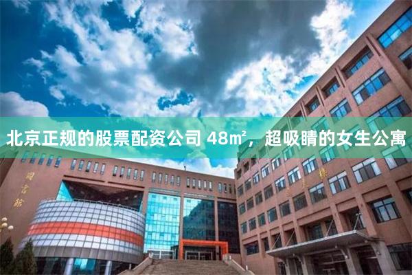 北京正规的股票配资公司 48㎡，超吸睛的女生公寓